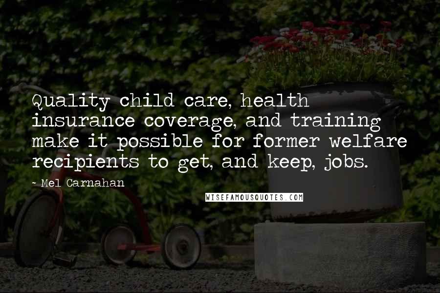 Mel Carnahan Quotes: Quality child care, health insurance coverage, and training make it possible for former welfare recipients to get, and keep, jobs.