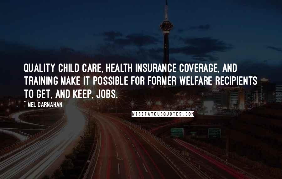 Mel Carnahan Quotes: Quality child care, health insurance coverage, and training make it possible for former welfare recipients to get, and keep, jobs.