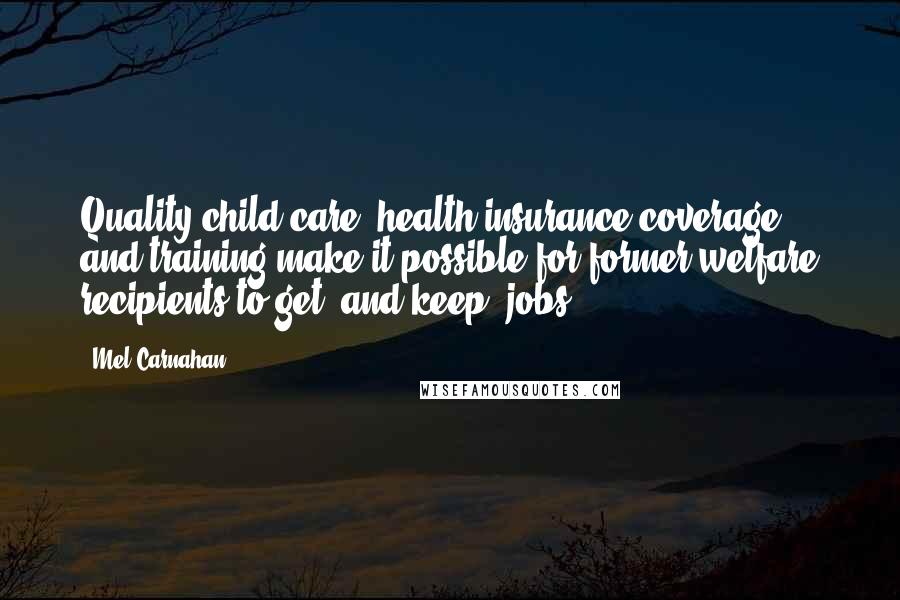 Mel Carnahan Quotes: Quality child care, health insurance coverage, and training make it possible for former welfare recipients to get, and keep, jobs.