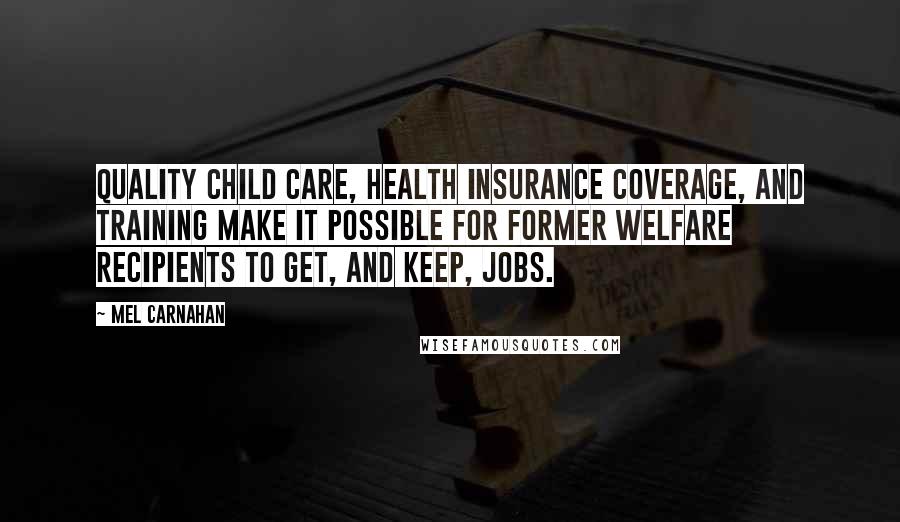 Mel Carnahan Quotes: Quality child care, health insurance coverage, and training make it possible for former welfare recipients to get, and keep, jobs.