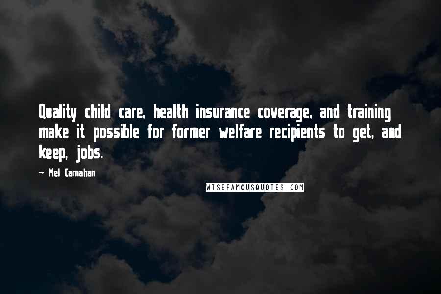 Mel Carnahan Quotes: Quality child care, health insurance coverage, and training make it possible for former welfare recipients to get, and keep, jobs.