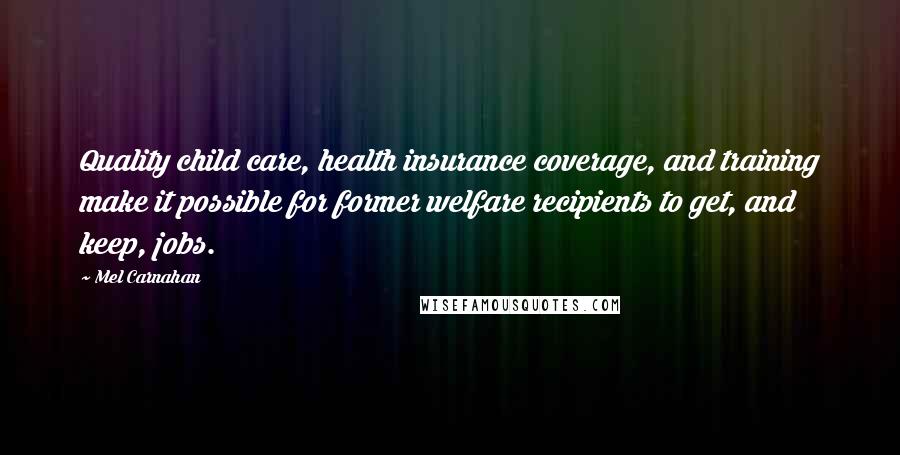 Mel Carnahan Quotes: Quality child care, health insurance coverage, and training make it possible for former welfare recipients to get, and keep, jobs.