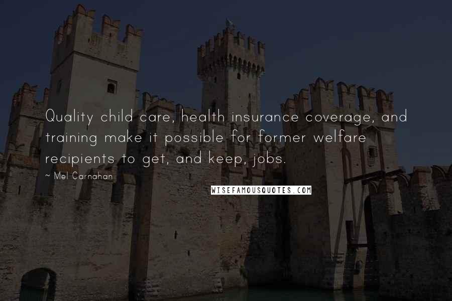 Mel Carnahan Quotes: Quality child care, health insurance coverage, and training make it possible for former welfare recipients to get, and keep, jobs.