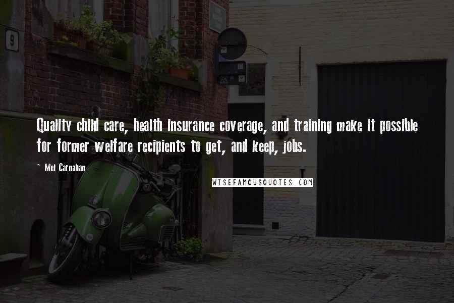 Mel Carnahan Quotes: Quality child care, health insurance coverage, and training make it possible for former welfare recipients to get, and keep, jobs.