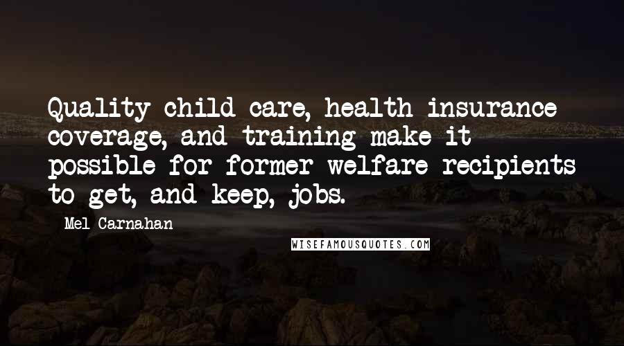 Mel Carnahan Quotes: Quality child care, health insurance coverage, and training make it possible for former welfare recipients to get, and keep, jobs.