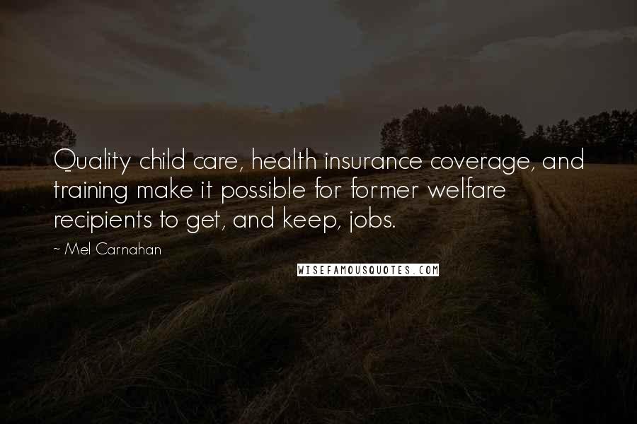 Mel Carnahan Quotes: Quality child care, health insurance coverage, and training make it possible for former welfare recipients to get, and keep, jobs.