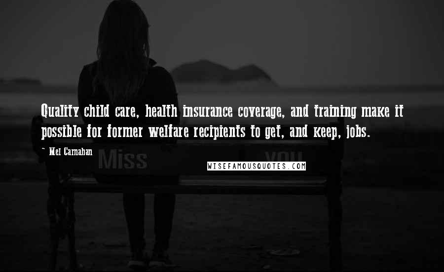 Mel Carnahan Quotes: Quality child care, health insurance coverage, and training make it possible for former welfare recipients to get, and keep, jobs.