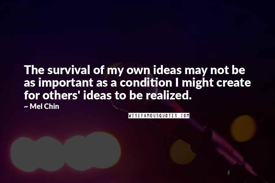 Mel Chin Quotes: The survival of my own ideas may not be as important as a condition I might create for others' ideas to be realized.