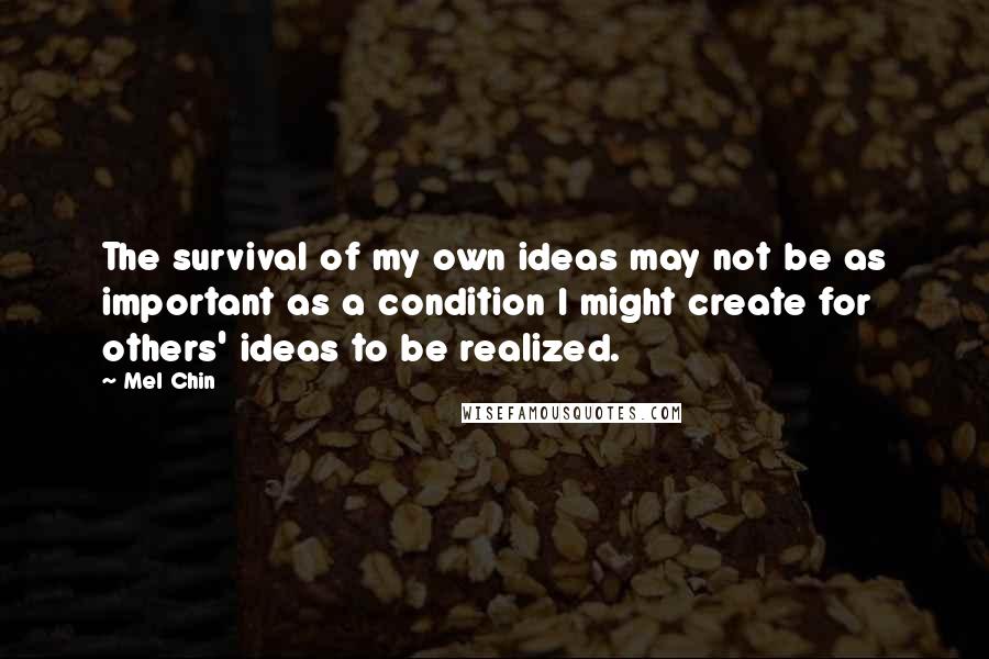 Mel Chin Quotes: The survival of my own ideas may not be as important as a condition I might create for others' ideas to be realized.