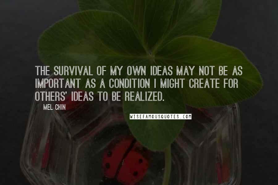 Mel Chin Quotes: The survival of my own ideas may not be as important as a condition I might create for others' ideas to be realized.