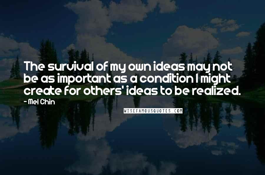 Mel Chin Quotes: The survival of my own ideas may not be as important as a condition I might create for others' ideas to be realized.