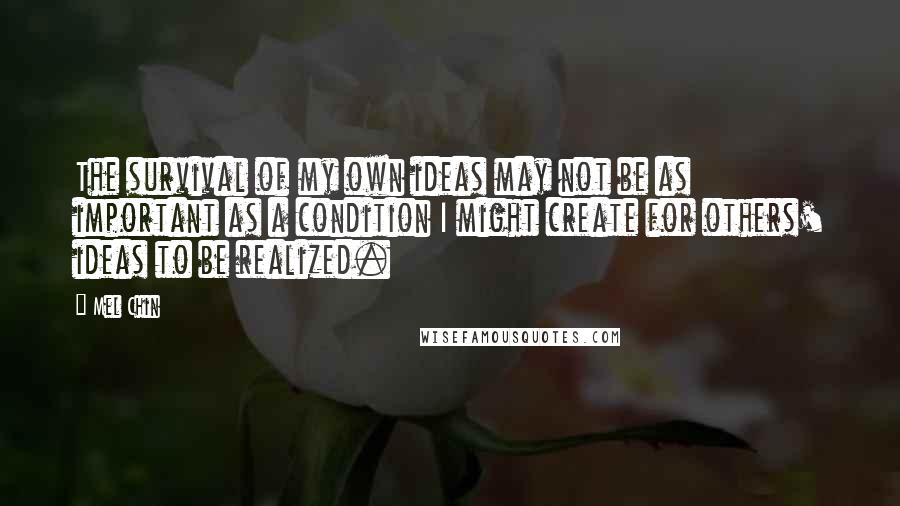 Mel Chin Quotes: The survival of my own ideas may not be as important as a condition I might create for others' ideas to be realized.