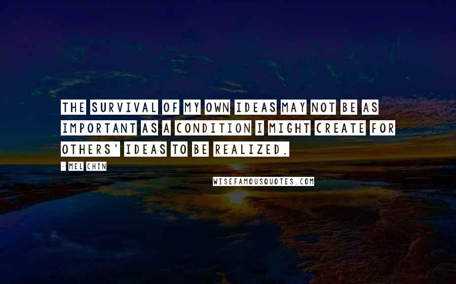 Mel Chin Quotes: The survival of my own ideas may not be as important as a condition I might create for others' ideas to be realized.