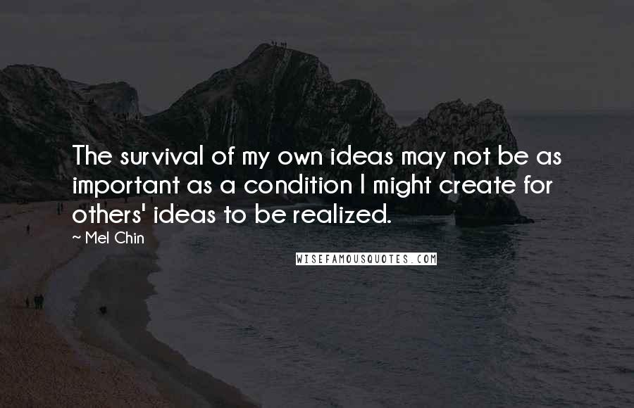 Mel Chin Quotes: The survival of my own ideas may not be as important as a condition I might create for others' ideas to be realized.