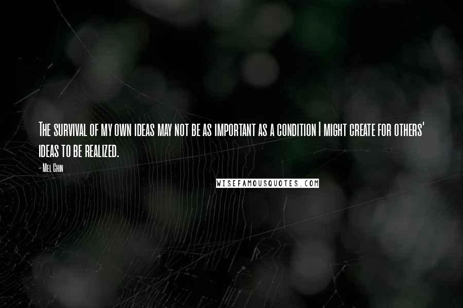 Mel Chin Quotes: The survival of my own ideas may not be as important as a condition I might create for others' ideas to be realized.
