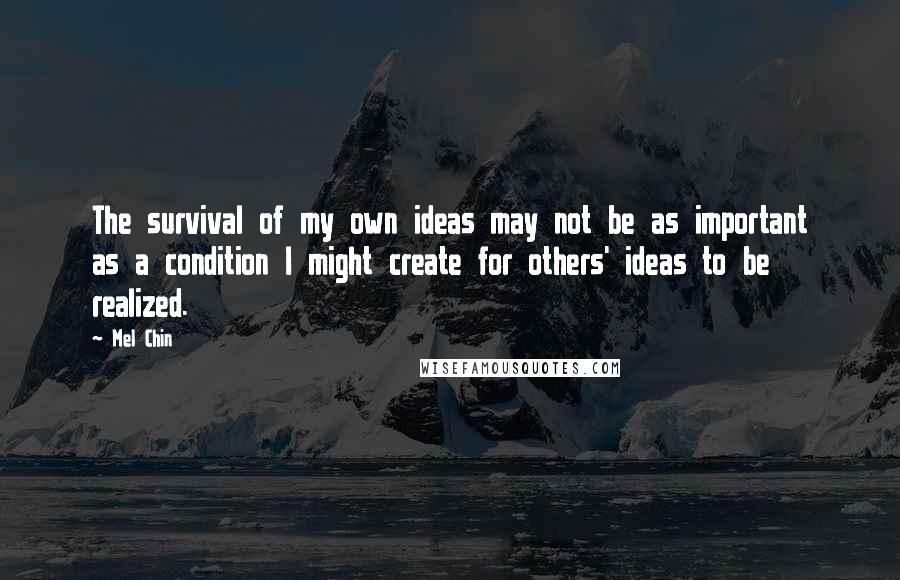 Mel Chin Quotes: The survival of my own ideas may not be as important as a condition I might create for others' ideas to be realized.