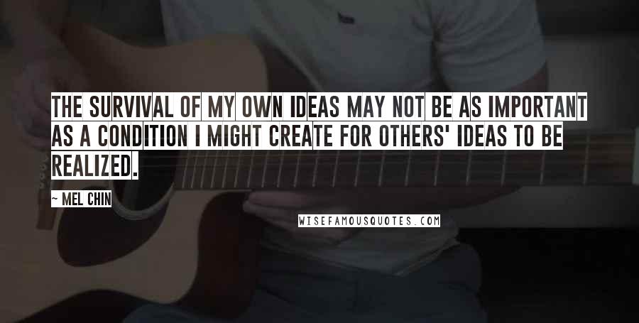 Mel Chin Quotes: The survival of my own ideas may not be as important as a condition I might create for others' ideas to be realized.