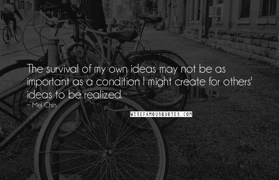 Mel Chin Quotes: The survival of my own ideas may not be as important as a condition I might create for others' ideas to be realized.