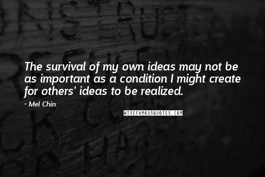 Mel Chin Quotes: The survival of my own ideas may not be as important as a condition I might create for others' ideas to be realized.