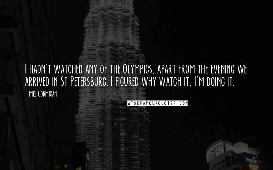 Mel Cormican Quotes: I hadn't watched any of the Olympics, apart from the evening we arrived in St Petersburg. I figured why watch it, I'm doing it.