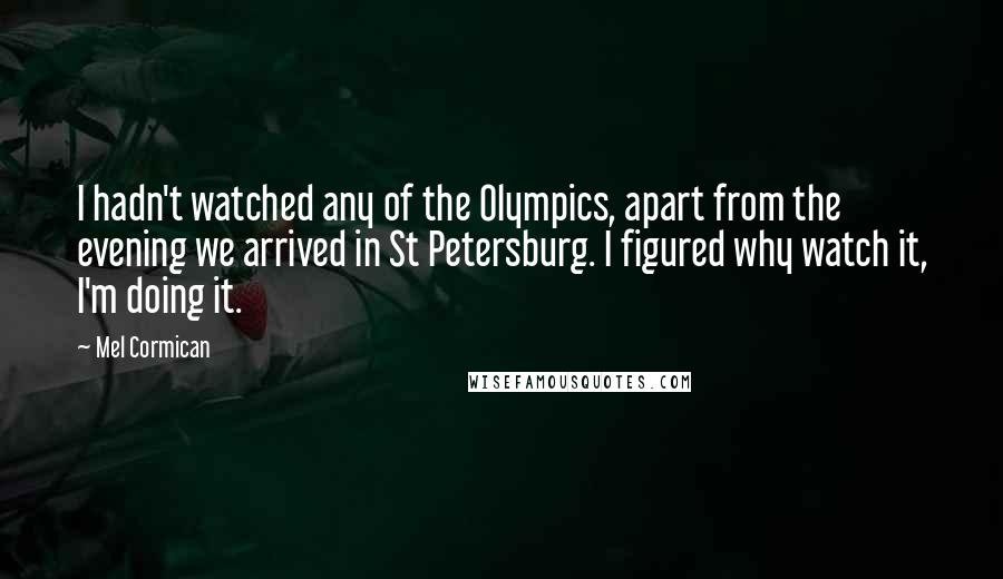 Mel Cormican Quotes: I hadn't watched any of the Olympics, apart from the evening we arrived in St Petersburg. I figured why watch it, I'm doing it.