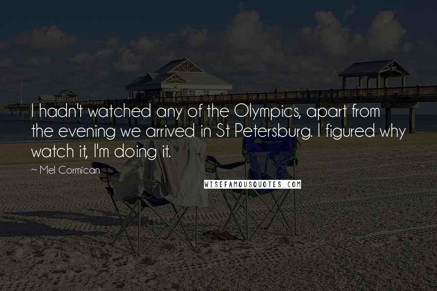 Mel Cormican Quotes: I hadn't watched any of the Olympics, apart from the evening we arrived in St Petersburg. I figured why watch it, I'm doing it.