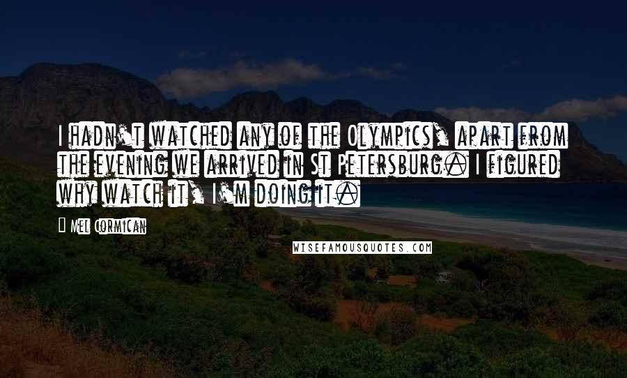 Mel Cormican Quotes: I hadn't watched any of the Olympics, apart from the evening we arrived in St Petersburg. I figured why watch it, I'm doing it.