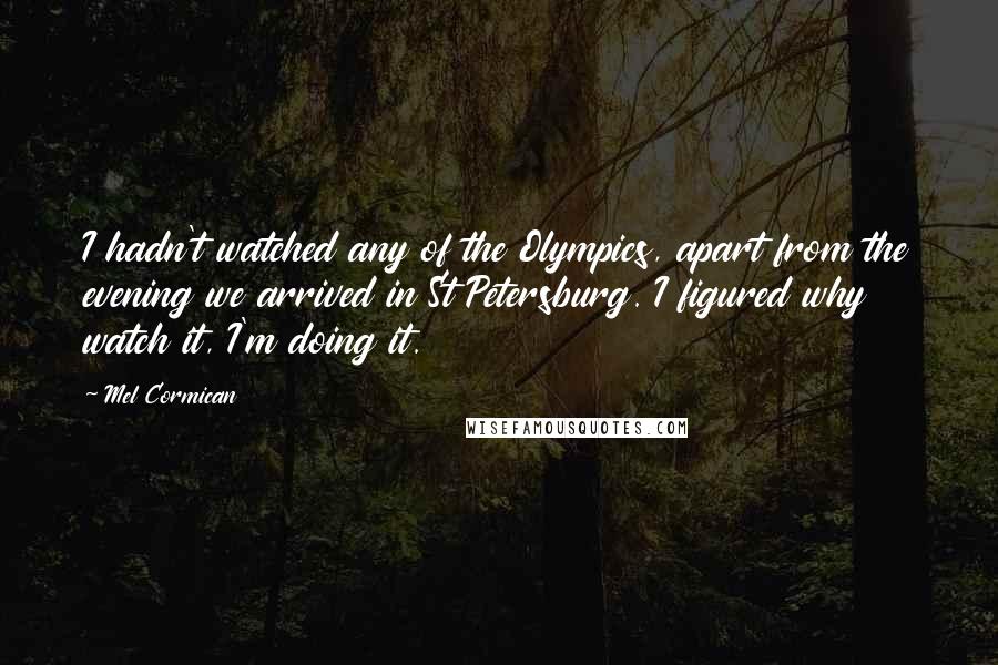 Mel Cormican Quotes: I hadn't watched any of the Olympics, apart from the evening we arrived in St Petersburg. I figured why watch it, I'm doing it.