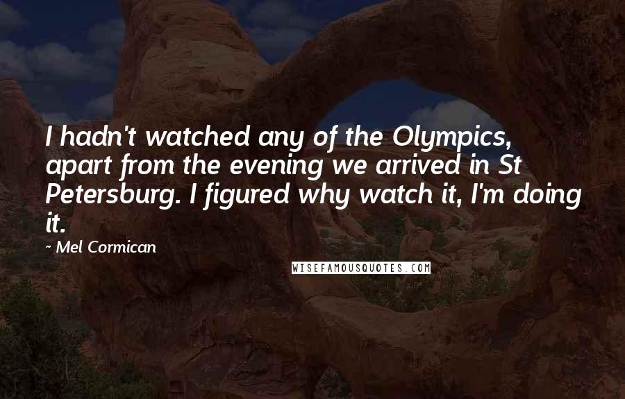 Mel Cormican Quotes: I hadn't watched any of the Olympics, apart from the evening we arrived in St Petersburg. I figured why watch it, I'm doing it.