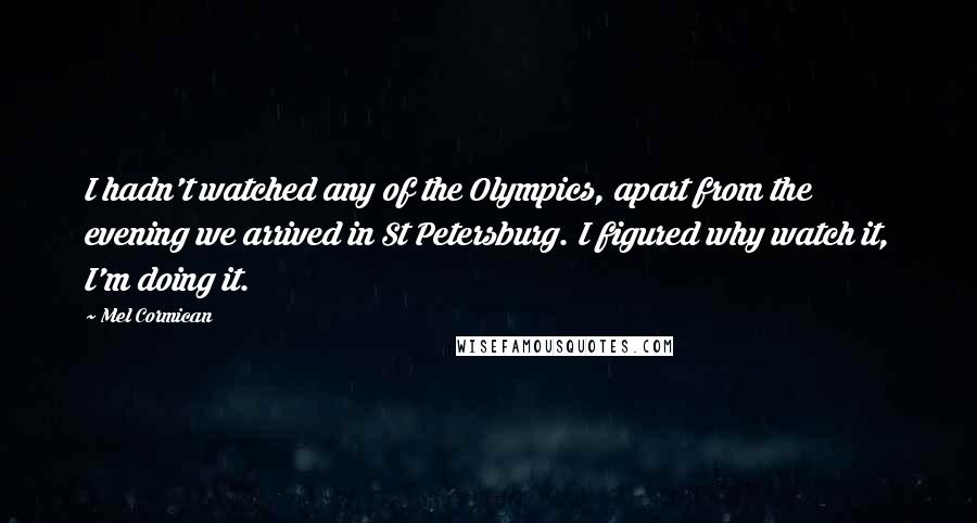 Mel Cormican Quotes: I hadn't watched any of the Olympics, apart from the evening we arrived in St Petersburg. I figured why watch it, I'm doing it.