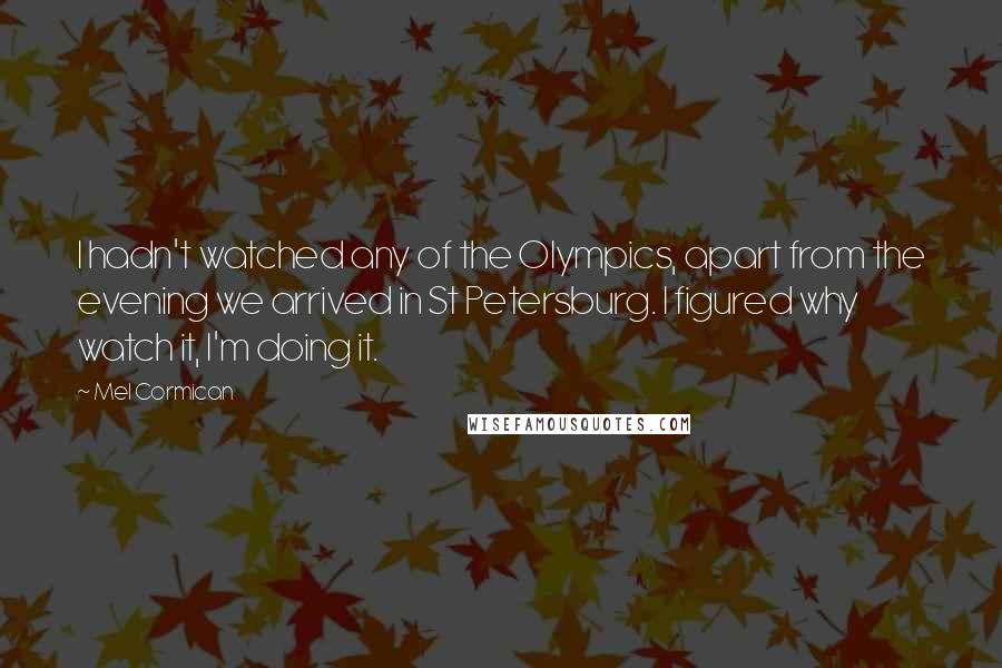 Mel Cormican Quotes: I hadn't watched any of the Olympics, apart from the evening we arrived in St Petersburg. I figured why watch it, I'm doing it.