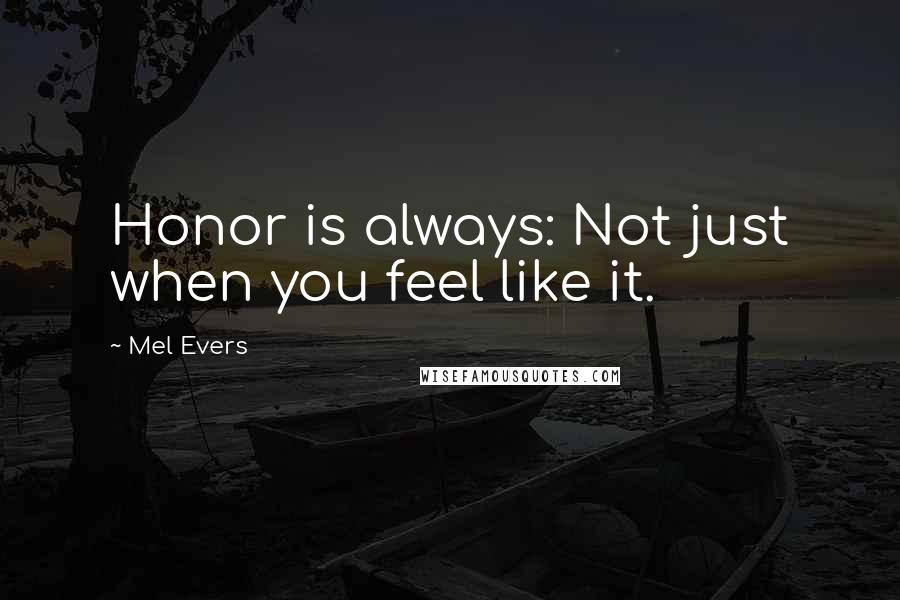 Mel Evers Quotes: Honor is always: Not just when you feel like it.