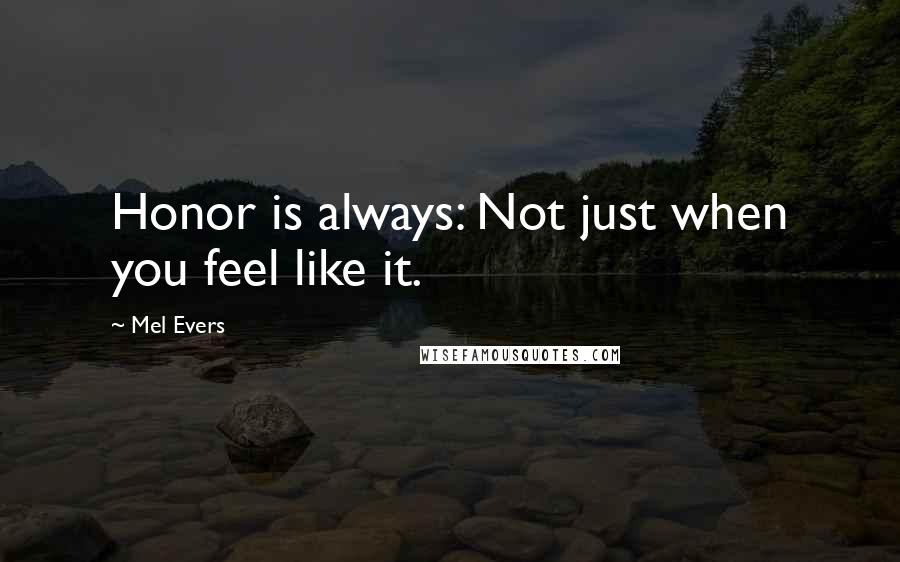 Mel Evers Quotes: Honor is always: Not just when you feel like it.