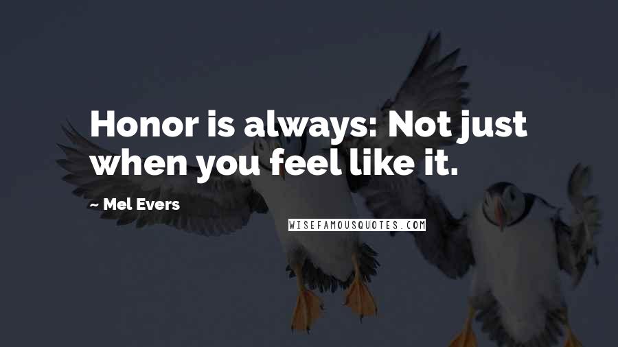 Mel Evers Quotes: Honor is always: Not just when you feel like it.