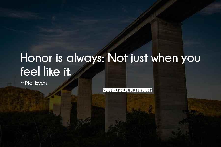 Mel Evers Quotes: Honor is always: Not just when you feel like it.