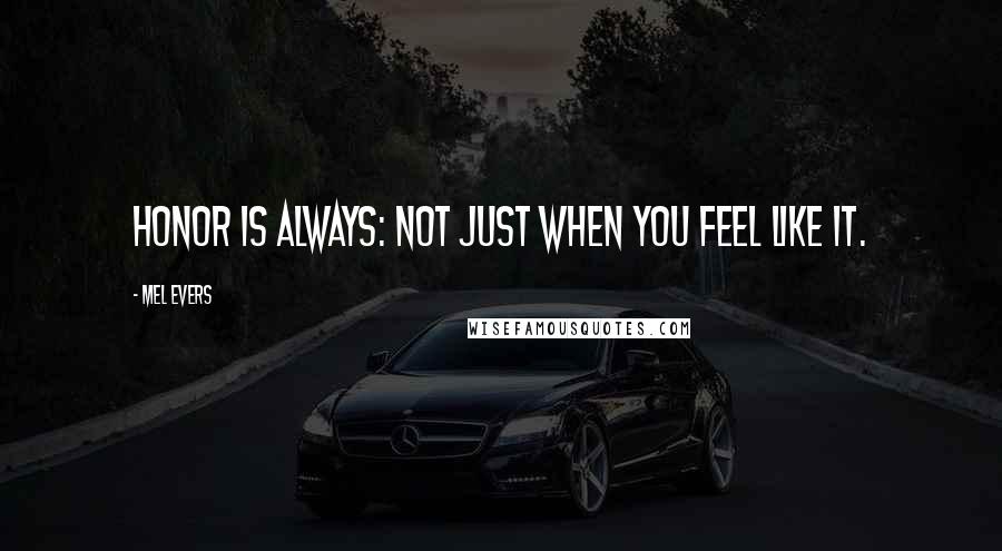 Mel Evers Quotes: Honor is always: Not just when you feel like it.