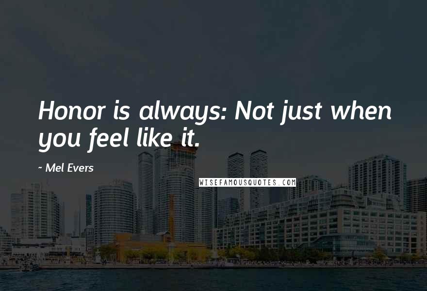 Mel Evers Quotes: Honor is always: Not just when you feel like it.