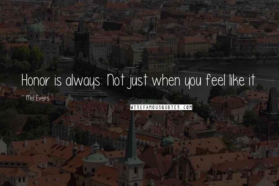 Mel Evers Quotes: Honor is always: Not just when you feel like it.