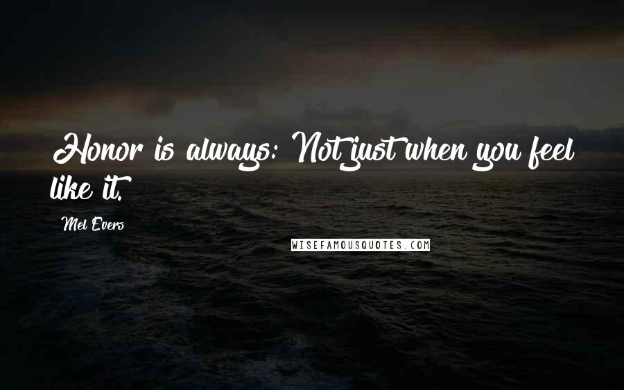 Mel Evers Quotes: Honor is always: Not just when you feel like it.