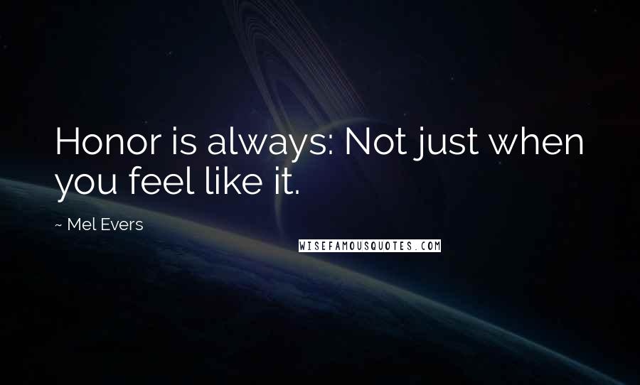 Mel Evers Quotes: Honor is always: Not just when you feel like it.