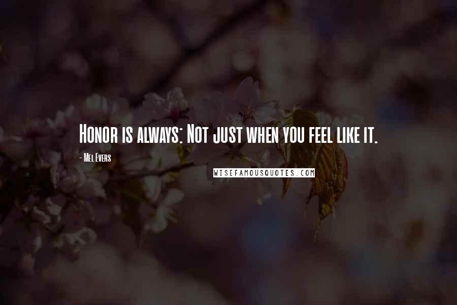 Mel Evers Quotes: Honor is always: Not just when you feel like it.