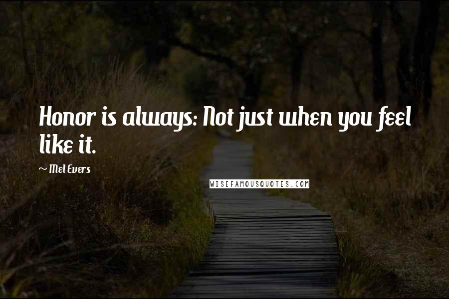 Mel Evers Quotes: Honor is always: Not just when you feel like it.