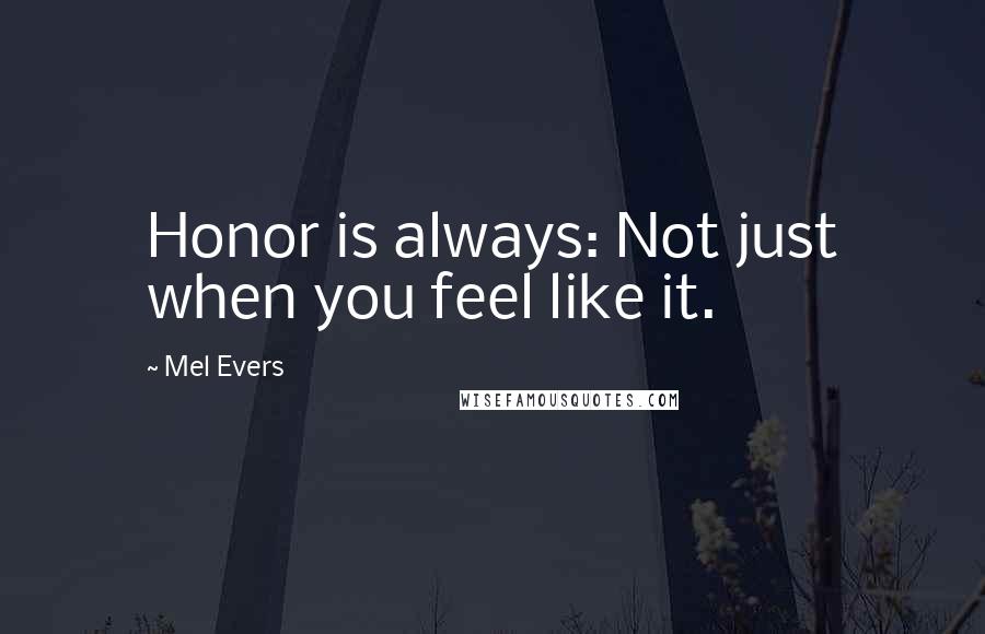 Mel Evers Quotes: Honor is always: Not just when you feel like it.