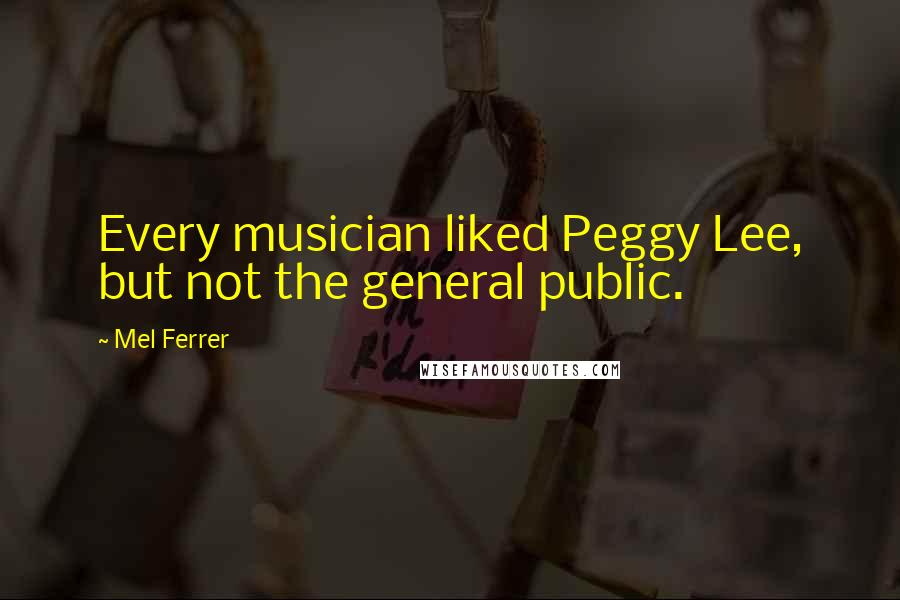 Mel Ferrer Quotes: Every musician liked Peggy Lee, but not the general public.