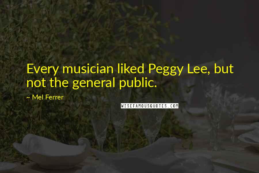 Mel Ferrer Quotes: Every musician liked Peggy Lee, but not the general public.