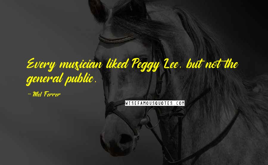 Mel Ferrer Quotes: Every musician liked Peggy Lee, but not the general public.
