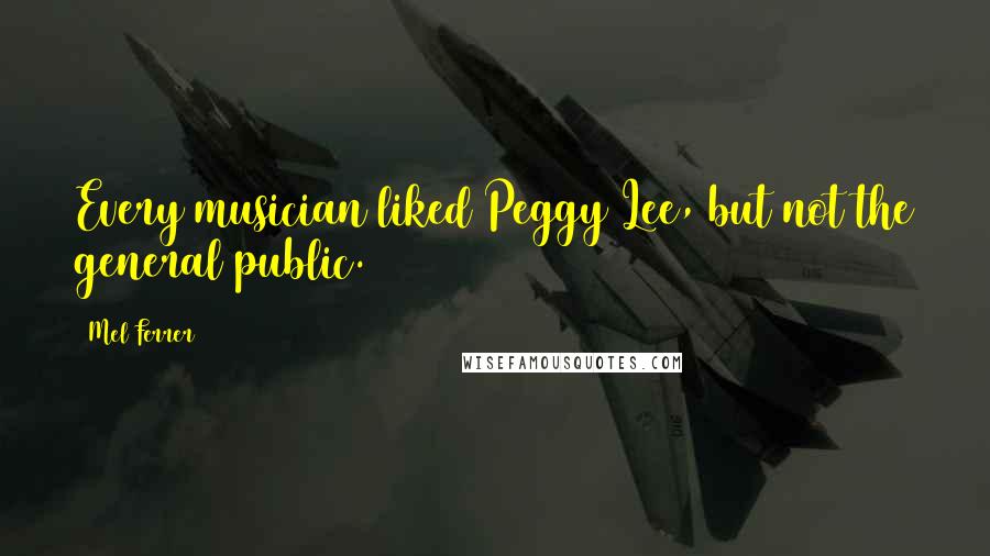 Mel Ferrer Quotes: Every musician liked Peggy Lee, but not the general public.