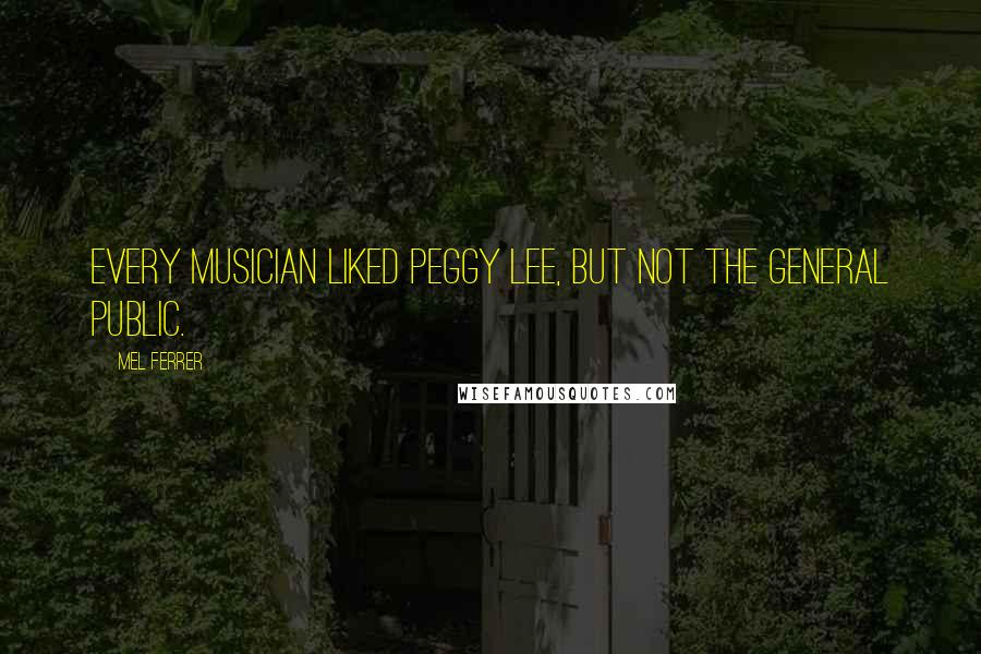 Mel Ferrer Quotes: Every musician liked Peggy Lee, but not the general public.