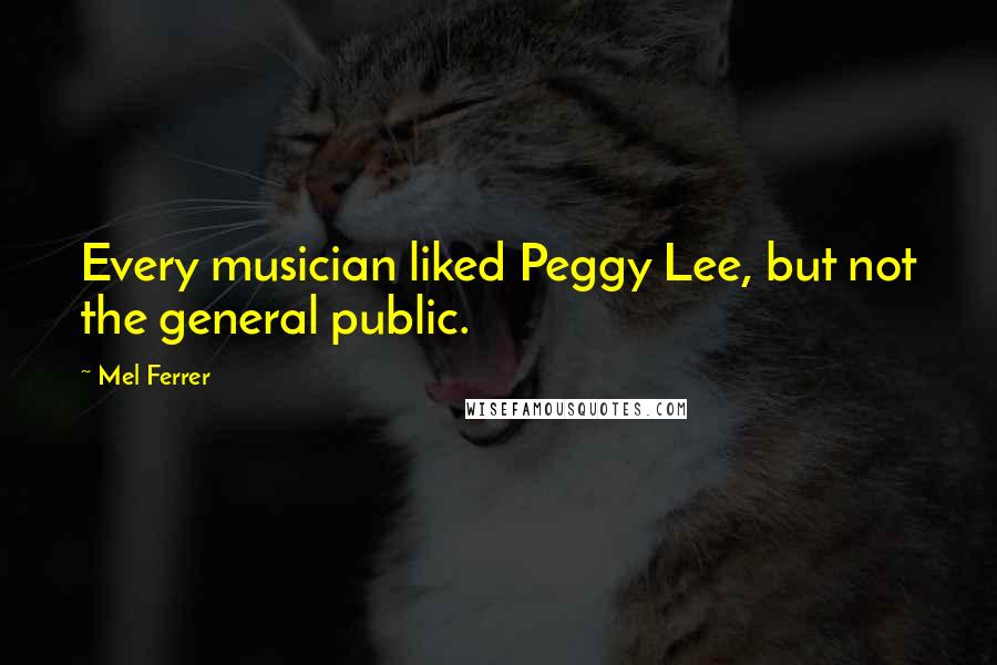 Mel Ferrer Quotes: Every musician liked Peggy Lee, but not the general public.