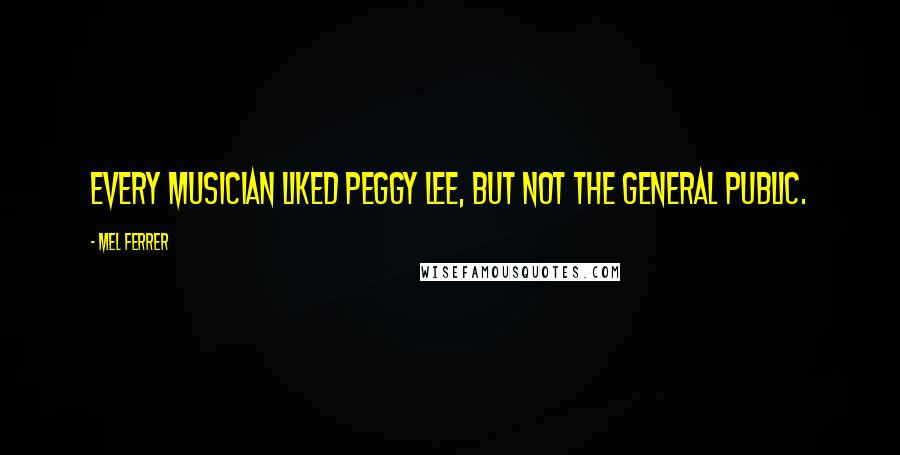 Mel Ferrer Quotes: Every musician liked Peggy Lee, but not the general public.